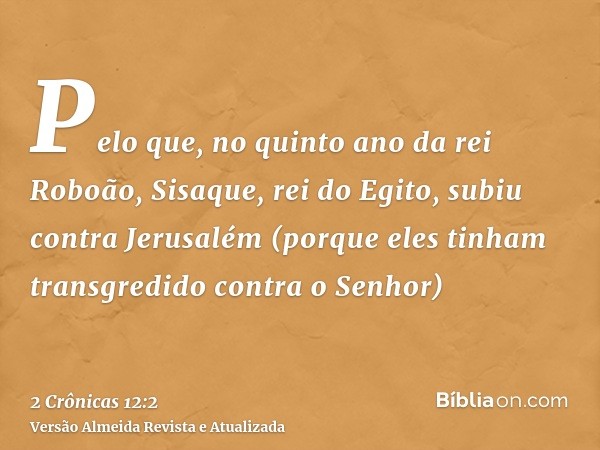 Pelo que, no quinto ano da rei Roboão, Sisaque, rei do Egito, subiu contra Jerusalém (porque eles tinham transgredido contra o Senhor)