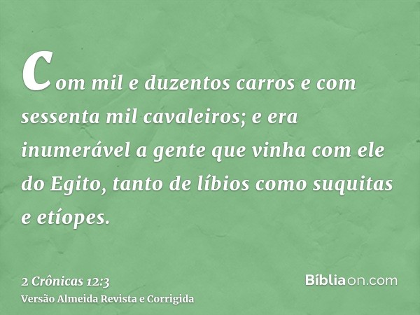 com mil e duzentos carros e com sessenta mil cavaleiros; e era inumerável a gente que vinha com ele do Egito, tanto de líbios como suquitas e etíopes.