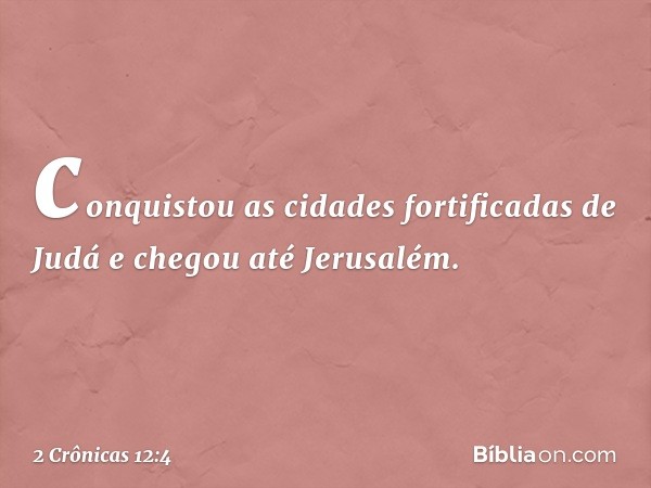 conquistou as cidades fortificadas de Judá e che­gou até Jerusalém. -- 2 Crônicas 12:4