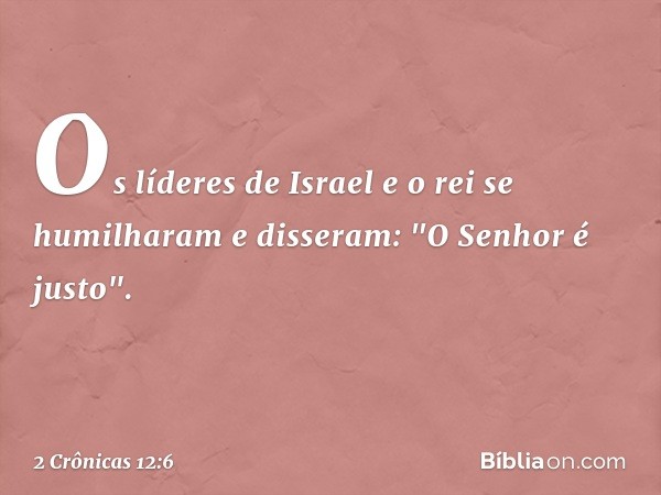 Os líderes de Israel e o rei se humilharam e disseram: "O Senhor é justo". -- 2 Crônicas 12:6