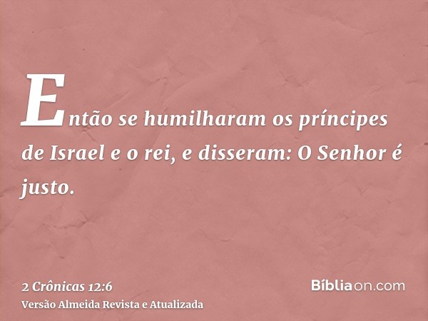 Então se humilharam os príncipes de Israel e o rei, e disseram: O Senhor é justo.