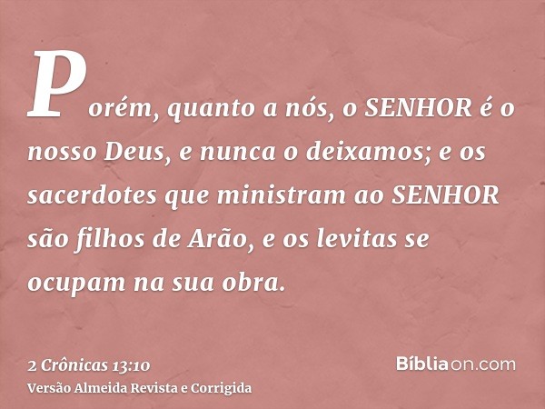 Porém, quanto a nós, o SENHOR é o nosso Deus, e nunca o deixamos; e os sacerdotes que ministram ao SENHOR são filhos de Arão, e os levitas se ocupam na sua obra