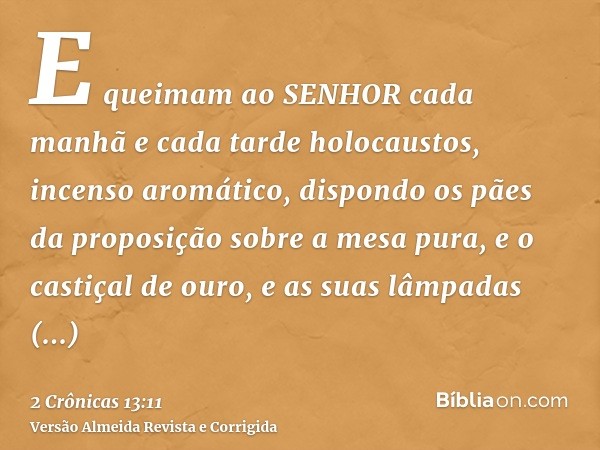 E queimam ao SENHOR cada manhã e cada tarde holocaustos, incenso aromático, dispondo os pães da proposição sobre a mesa pura, e o castiçal de ouro, e as suas lâ