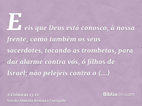 E eis que Deus está conosco, à nossa frente, como também os seus sacerdotes, tocando as trombetas, para dar alarme contra vós, ó filhos de Israel; não pelejeis 