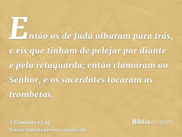 Então os de Judá olharam para trás, e eis que tinham de pelejar por diante e pela retaguarda; então clamaram ao Senhor, e os sacerdotes tocaram as trombetas.