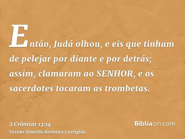 Então, Judá olhou, e eis que tinham de pelejar por diante e por detrás; assim, clamaram ao SENHOR, e os sacerdotes tocaram as trombetas.