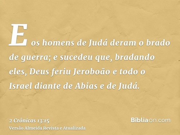 E os homens de Judá deram o brado de guerra; e sucedeu que, bradando eles, Deus feriu Jeroboão e todo o Israel diante de Abias e de Judá.