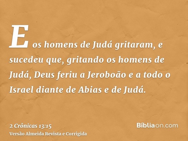E os homens de Judá gritaram, e sucedeu que, gritando os homens de Judá, Deus feriu a Jeroboão e a todo o Israel diante de Abias e de Judá.