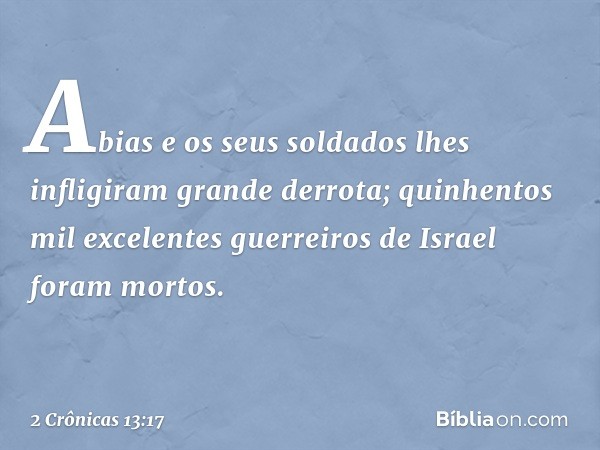 Abias e os seus soldados lhes infligiram grande derrota; quinhentos mil excelentes guerreiros de Israel foram mortos. -- 2 Crônicas 13:17