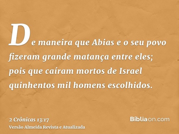 De maneira que Abias e o seu povo fizeram grande matança entre eles; pois que caíram mortos de Israel quinhentos mil homens escolhidos.