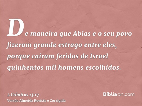 De maneira que Abias e o seu povo fizeram grande estrago entre eles, porque caíram feridos de Israel quinhentos mil homens escolhidos.