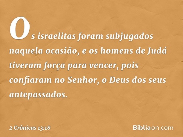 Os israelitas foram subjugados naquela ocasião, e os homens de Judá tiveram força para vencer, pois confiaram no Senhor, o Deus dos seus antepassados. -- 2 Crôn