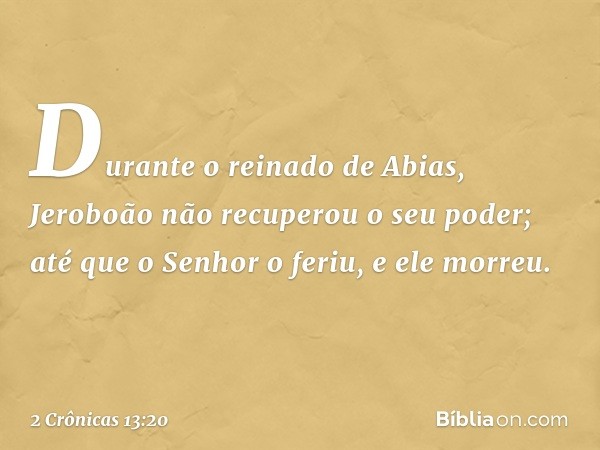 Durante o reinado de Abias, Jeroboão não recuperou o seu poder; até que o Senhor o feriu, e ele morreu. -- 2 Crônicas 13:20