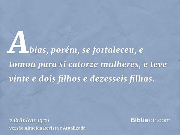 Abias, porém, se fortaleceu, e tomou para si catorze mulheres, e teve vinte e dois filhos e dezesseis filhas.