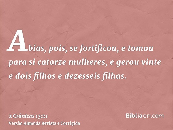 Abias, pois, se fortificou, e tomou para si catorze mulheres, e gerou vinte e dois filhos e dezesseis filhas.