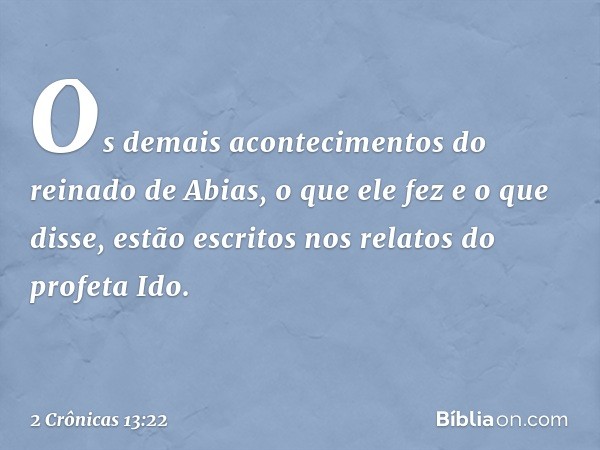 Os demais acontecimentos do reinado de Abias, o que ele fez e o que disse, estão escritos nos relatos do profeta Ido. -- 2 Crônicas 13:22