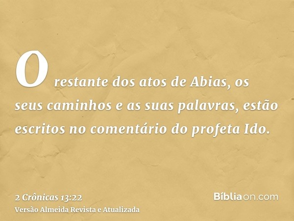 O restante dos atos de Abias, os seus caminhos e as suas palavras, estão escritos no comentário do profeta Ido.