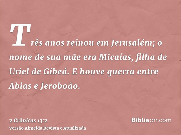 Três anos reinou em Jerusalém; o nome de sua mãe era Micaías, filha de Uriel de Gibeá. E houve guerra entre Abias e Jeroboão.