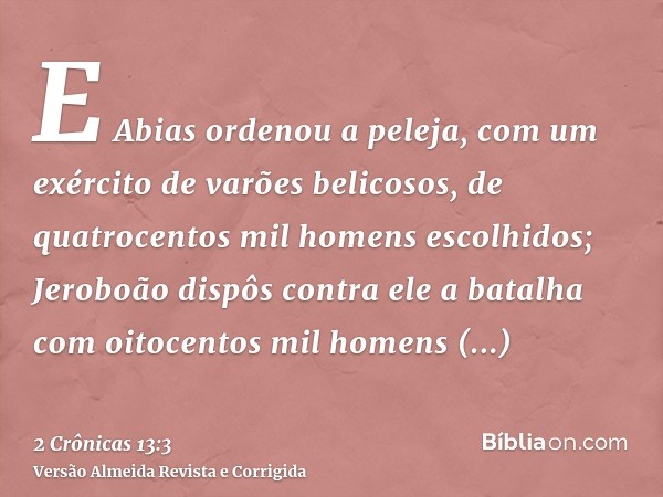 E Abias ordenou a peleja, com um exército de varões belicosos, de quatrocentos mil homens escolhidos; Jeroboão dispôs contra ele a batalha com oitocentos mil ho
