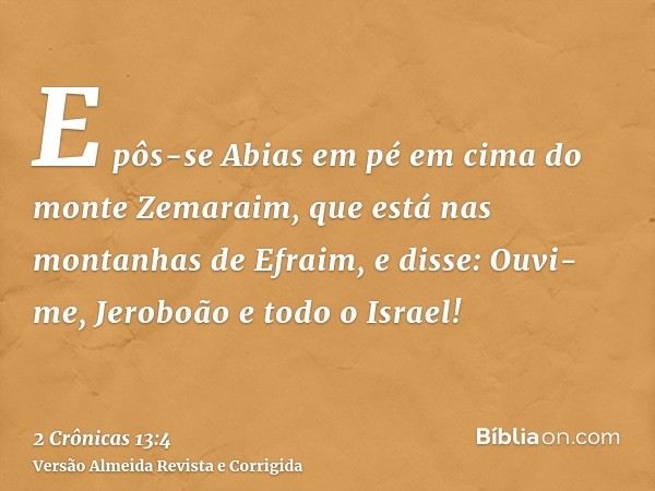 E pôs-se Abias em pé em cima do monte Zemaraim, que está nas montanhas de Efraim, e disse: Ouvi-me, Jeroboão e todo o Israel!