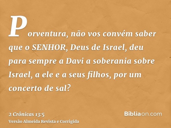 Porventura, não vos convém saber que o SENHOR, Deus de Israel, deu para sempre a Davi a soberania sobre Israel, a ele e a seus filhos, por um concerto de sal?