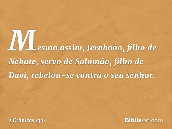 Mesmo assim, Jeroboão, filho de Nebate, servo de Salomão, filho de Davi, rebelou-se contra o seu senhor. -- 2 Crônicas 13:6