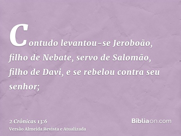 Contudo levantou-se Jeroboão, filho de Nebate, servo de Salomão, filho de Davi, e se rebelou contra seu senhor;