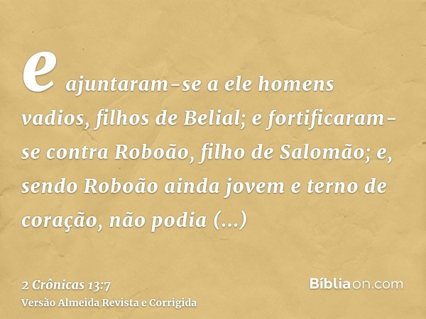 e ajuntaram-se a ele homens vadios, filhos de Belial; e fortificaram-se contra Roboão, filho de Salomão; e, sendo Roboão ainda jovem e terno de coração, não pod