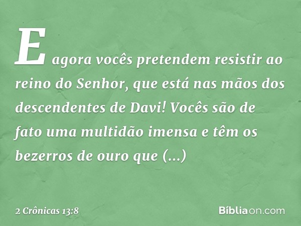 "E agora vocês pretendem resistir ao reino do Senhor, que está nas mãos dos descendentes de Davi! Vocês são de fato uma mul­tidão imensa e têm os bezerros de ou