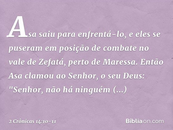 Asa saiu para enfrentá-lo, e eles se puseram em posição de combate no vale de Zefatá, perto de Maressa. Então Asa clamou ao Senhor, o seu Deus: "Senhor, não há 