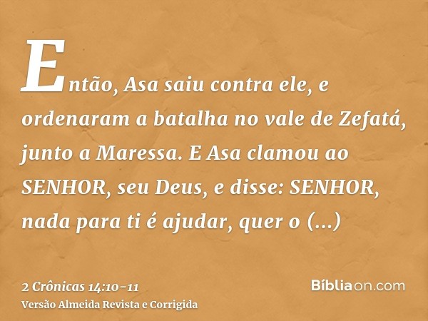 Então, Asa saiu contra ele, e ordenaram a batalha no vale de Zefatá, junto a Maressa.E Asa clamou ao SENHOR, seu Deus, e disse: SENHOR, nada para ti é ajudar, q