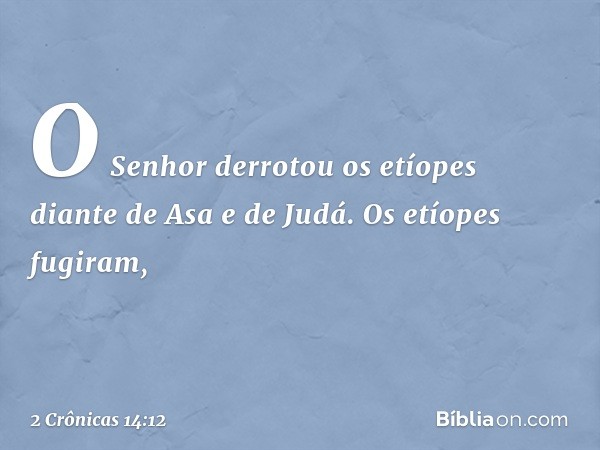 O Senhor derrotou os etíopes diante de Asa e de Judá. Os etíopes fugiram, -- 2 Crônicas 14:12