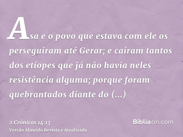 Asa e o povo que estava com ele os perseguiram até Gerar; e caíram tantos dos etíopes que já não havia neles resistência alguma; porque foram quebrantados diant