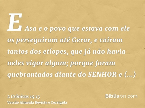 E Asa e o povo que estava com ele os perseguiram até Gerar, e caíram tantos dos etíopes, que já não havia neles vigor algum; porque foram quebrantados diante do