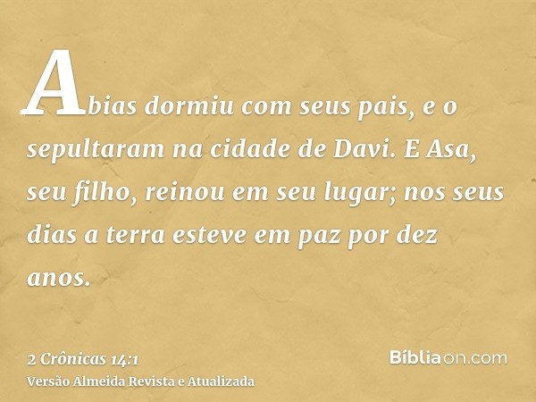 Abias dormiu com seus pais, e o sepultaram na cidade de Davi. E Asa, seu filho, reinou em seu lugar; nos seus dias a terra esteve em paz por dez anos.