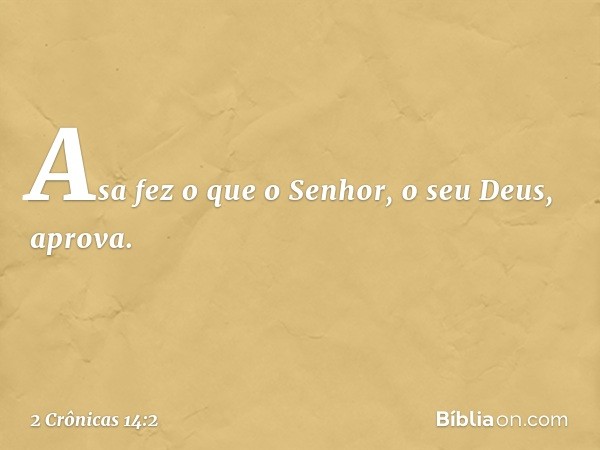 Asa fez o que o Senhor, o seu Deus, aprova. -- 2 Crônicas 14:2