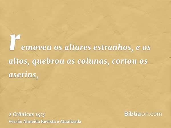 removeu os altares estranhos, e os altos, quebrou as colunas, cortou os aserins,