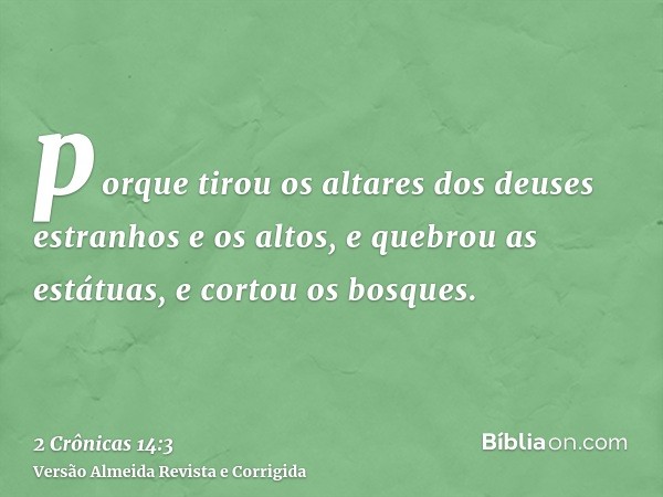 porque tirou os altares dos deuses estranhos e os altos, e quebrou as estátuas, e cortou os bosques.