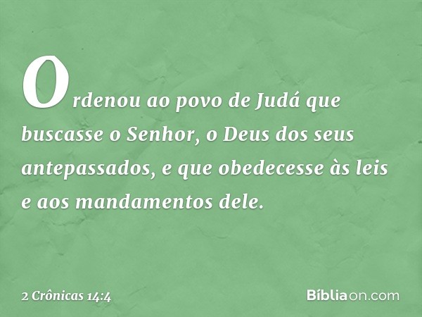 Ordenou ao povo de Judá que buscasse o Senhor, o Deus dos seus antepassados, e que obedecesse às leis e aos mandamentos dele. -- 2 Crônicas 14:4