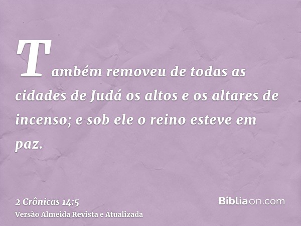 Também removeu de todas as cidades de Judá os altos e os altares de incenso; e sob ele o reino esteve em paz.