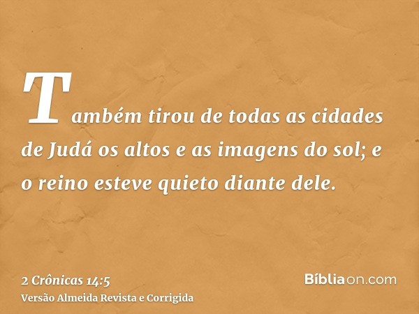 Também tirou de todas as cidades de Judá os altos e as imagens do sol; e o reino esteve quieto diante dele.