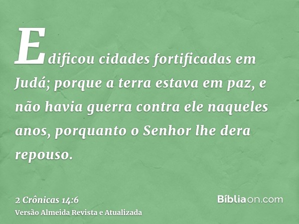 Edificou cidades fortificadas em Judá; porque a terra estava em paz, e não havia guerra contra ele naqueles anos, porquanto o Senhor lhe dera repouso.