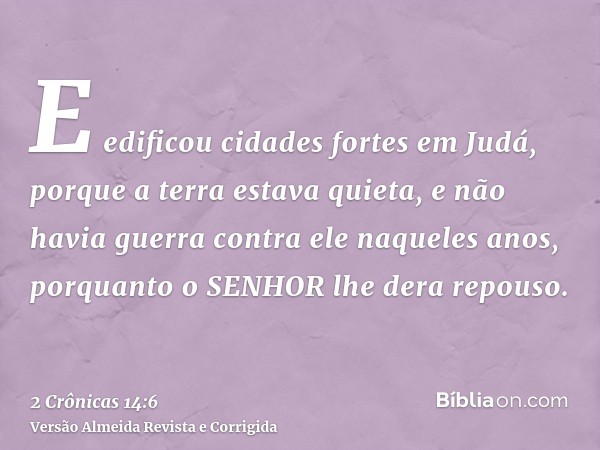 E edificou cidades fortes em Judá, porque a terra estava quieta, e não havia guerra contra ele naqueles anos, porquanto o SENHOR lhe dera repouso.