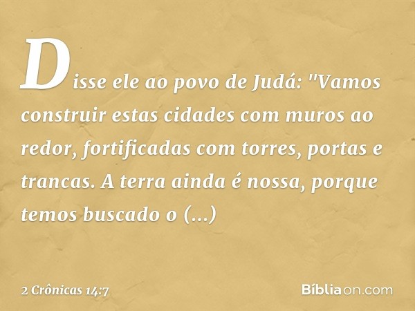 Disse ele ao povo de Judá: "Vamos cons­truir estas cidades com muros ao redor, fortificadas com torres, portas e trancas. A terra ainda é nossa, porque temos bu