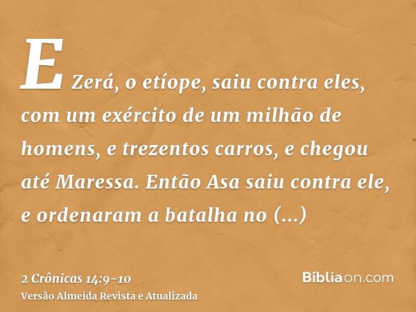 E Zerá, o etíope, saiu contra eles, com um exército de um milhão de homens, e trezentos carros, e chegou até Maressa.Então Asa saiu contra ele, e ordenaram a ba