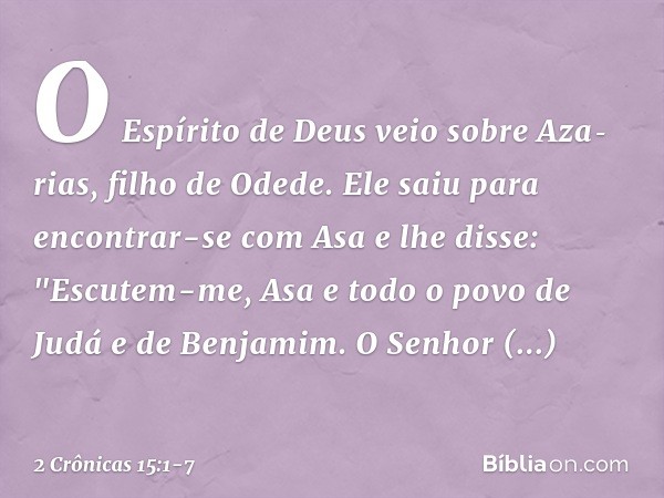 O Espírito de Deus veio sobre Aza­rias, filho de Odede. Ele saiu para encontrar-se com Asa e lhe disse: "Escutem-me, Asa e todo o povo de Judá e de Benjamim. O 