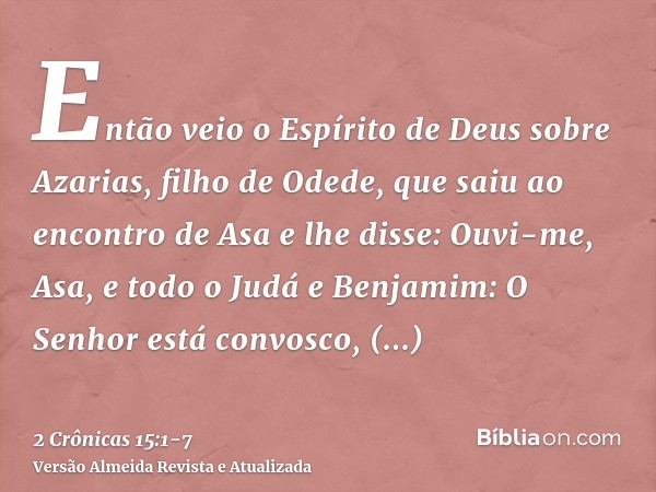 Então veio o Espírito de Deus sobre Azarias, filho de Odede,que saiu ao encontro de Asa e lhe disse: Ouvi-me, Asa, e todo o Judá e Benjamim: O Senhor está convo