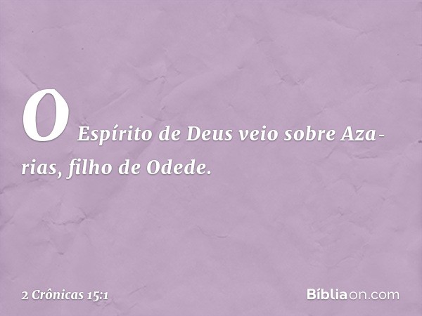 O Espírito de Deus veio sobre Aza­rias, filho de Odede. -- 2 Crônicas 15:1