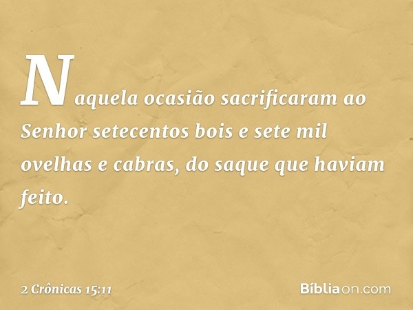 Naquela ocasião sacrificaram ao Senhor setecentos bois e sete mil ovelhas e cabras, do saque que haviam feito. -- 2 Crônicas 15:11