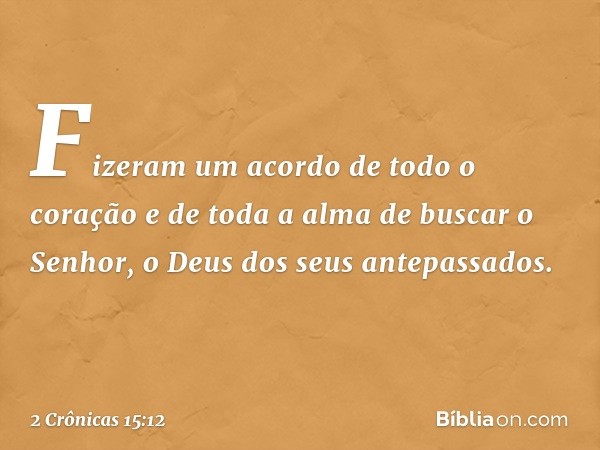 Fizeram um acordo de todo o coração e de toda a alma de buscar o Senhor, o Deus dos seus antepassados. -- 2 Crônicas 15:12